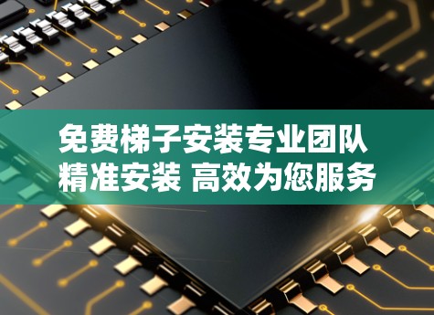 免费梯子安装专业团队 精准安装 高效为您服务