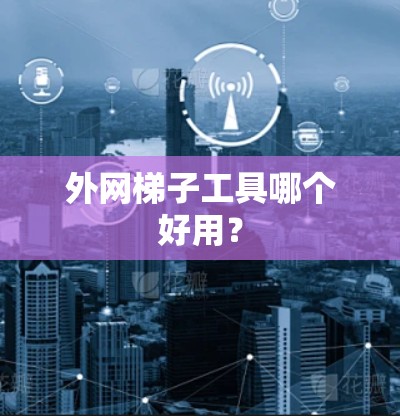 外网梯子工具哪个好用？