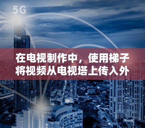 在电视制作中，使用梯子将视频从电视塔上传入外网是常见的技术，但需要注意以下几点以确保安全和效果
