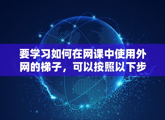 要学习如何在网课中使用外网的梯子，可以按照以下步骤进行