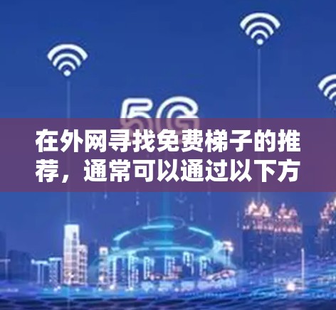 在外网寻找免费梯子的推荐，通常可以通过以下方式获取
