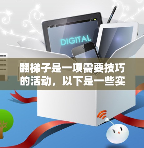翻梯子是一项需要技巧的活动，以下是一些实用的步骤和建议，帮助你顺利完成翻梯子