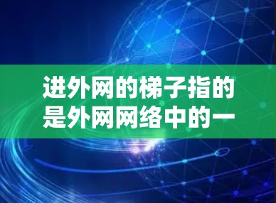 进外网的梯子指的是外网网络中的一种梯子结构，通常分为星型和直线型两种类型。以下是对进外网梯子的详细分析