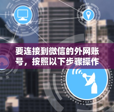 要连接到微信的外网账号，按照以下步骤操作
