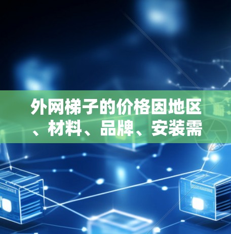 外网梯子的价格因地区、材料、品牌、安装需求等多种因素而有所不同。以下是一些常见的价格范围