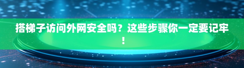 搭梯子访问外网安全吗？这些步骤你一定要记牢！