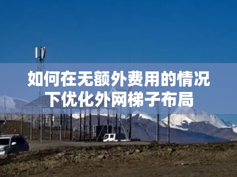 如何在无额外费用的情况下优化外网梯子布局