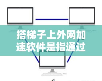 搭梯子上外网加速软件是指通过特定的工具和软件来连接和管理多个网络，以实现快速数据传输。以下是对该主题的详细总结和解决方案