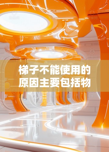 梯子不能使用的原因主要包括物理结构、倾斜问题、高度限制、安全检查和材料问题等方面。以下是详细的解释