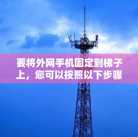 要将外网手机固定到梯子上,您可以按照以下步骤进行 要将外网手机固定到梯子上,您可以按照以下步骤进行