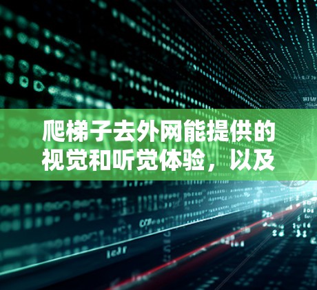 爬梯子去外网能提供的视觉和听觉体验，以及安全注意事项，如下