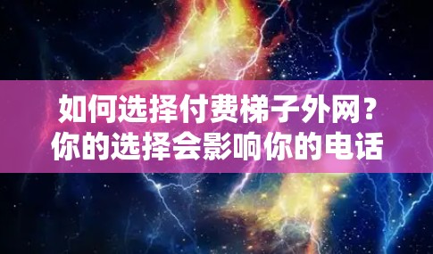 如何选择付费梯子外网？你的选择会影响你的电话网络质量