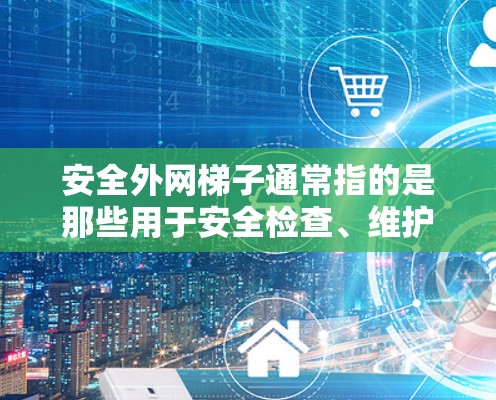 安全外网梯子通常指的是那些用于安全检查、维护或安装的外网结构。这些梯子通常由安全标志、防坠落装置、安全警示标志和固定框架组成。以下是一些可能的解释和信息