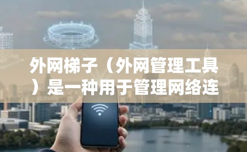 外网梯子（外网管理工具）是一种用于管理网络连接和访问的工具，广泛应用于互联网环境。以下是一个详细的学习步骤指南，帮助你系统地学习如何使用外网梯子