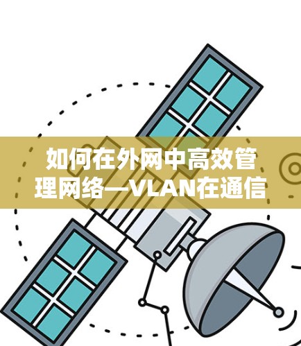 如何在外网中高效管理网络—VLAN在通信工程师中的应用