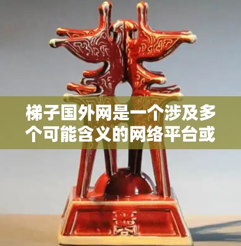 梯子国外网是一个涉及多个可能含义的网络平台或服务，具体含义取决于上下文。以下是一些可能的解释