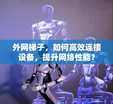外网梯子，如何高效连接设备，提升网络性能？