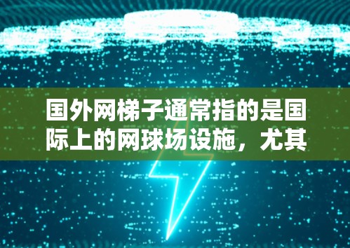 国外网梯子通常指的是国际上的网球场设施，尤其是那些位于国外国家或地区的网球场。这些网球场通常由国际组织或专业团队建造，以满足国际标准和体育要求。以下是一些可能与国外网梯子相关的点子和信息