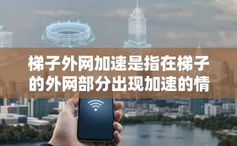 梯子外网加速是指在梯子的外网部分出现加速的情况，通常涉及梯子结构或使用中的安全问题。以下是一些解决此类问题的步骤和建议