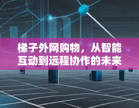 梯子外网购物，从智能互动到远程协作的未来解决方案