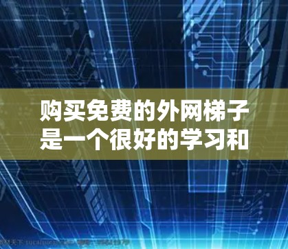 购买免费的外网梯子是一个很好的学习和实践机会，以下是一步步的建议