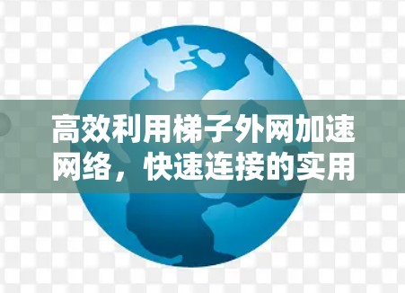 高效利用梯子外网加速网络，快速连接的实用技巧