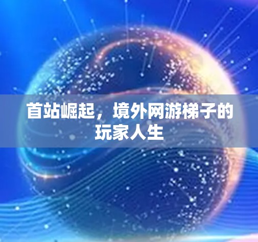 首站崛起，境外网游梯子的玩家人生