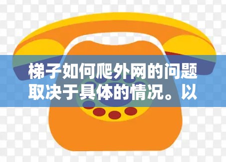 梯子如何爬外网的问题取决于具体的情况。以下是一些通用的步骤和方法，帮助您理解和解决这个问题