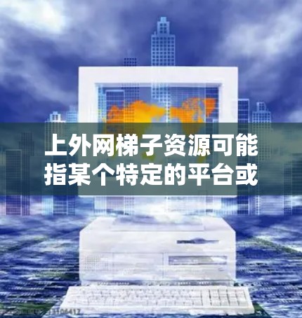 上外网梯子资源可能指某个特定的平台或网站，具体含义可能需要结合上下文来确定。如果是指上外网（上海外校网）的某个资源库或学习资料，可以参考以下步骤获取相关信息