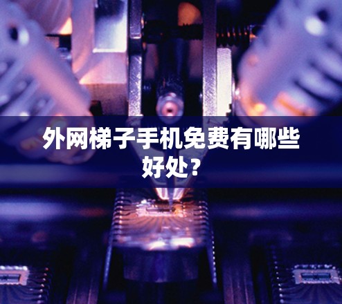 外网梯子手机免费有哪些好处？