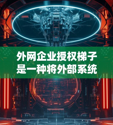 外网企业授权梯子是一种将外部系统与内部流程集成的管理工具，旨在提高效率和减少错误。以下是详细的步骤