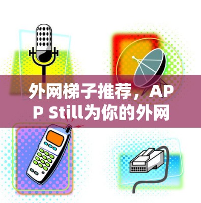 外网梯子推荐，APP Still为你的外网电源之路助力