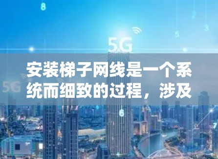 安装梯子网线是一个系统而细致的过程，涉及多个步骤和工具。以下是一个清晰的指南，帮助您顺利完成安装
