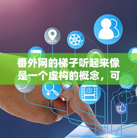番外网的梯子听起来像是一个虚构的概念，可能是指一个用于连接或管理虚拟网络的工具或装置。以下是一些可能的解释和建议