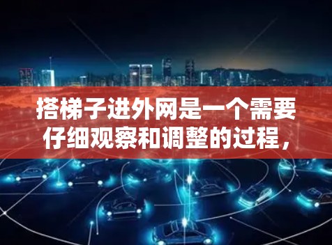 搭梯子进外网是一个需要仔细观察和调整的过程，以下是详细的步骤指南