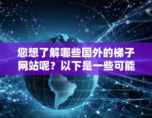 您想了解哪些国外的梯子网站呢？以下是一些可能的梯子网站和资源，您可以访问这些网站查看详细信息