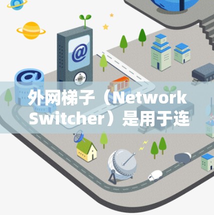 外网梯子（Network Switcher）是用于连接外部网络到内网的设备，广泛应用于计算机、手机和笔记本电脑等设备的网络连接。以下是推荐的外网梯子型号，供您参考