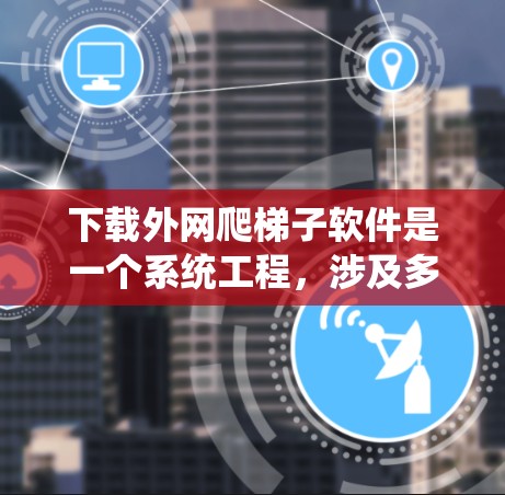 下载外网爬梯子软件是一个系统工程，涉及多个步骤和注意事项。以下是一个有条理的步骤指南，帮助您顺利完成下载和安装