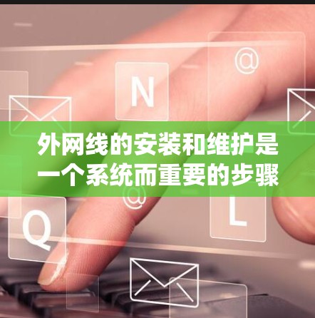 外网线的安装和维护是一个系统而重要的步骤，确保设备的正常运行和延长设备寿命。以下是一些系统化的步骤，帮助您有效安装和维护外网线
