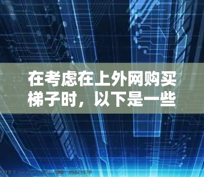 在考虑在上外网购买梯子时，以下是一些建议和关键点，帮助你选择合适的梯子