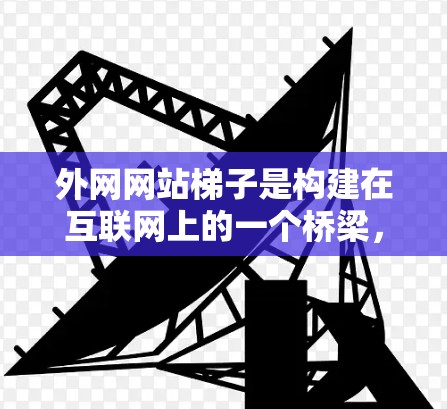 外网网站梯子是构建在互联网上的一个桥梁，旨在帮助用户在访问外部网站时保持内部访问的流畅性和安全性。以下是一个详细的设计和架构，适用于外网网站梯子的构建和维护