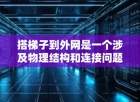 搭梯子到外网是一个涉及物理结构和连接问题的步骤。以下是详细的步骤说明