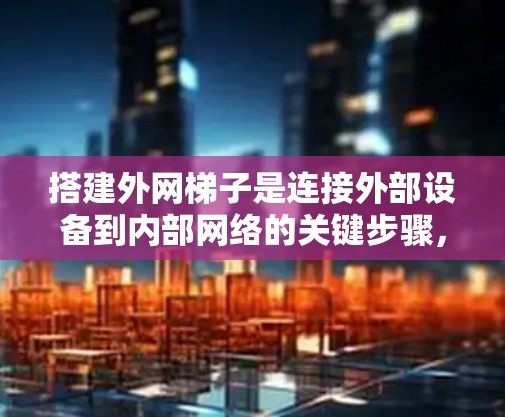 搭建外网梯子是连接外部设备到内部网络的关键步骤，以下是详细的步骤指南