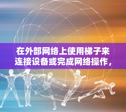 在外部网络上使用梯子来连接设备或完成网络操作，通常指的是在物理层（IP层）上通过连接线或插拔插槽来连接外部网络上的设备。如果您的设备需要通过梯子连接到外部网络，您可以按照以下步骤操作
