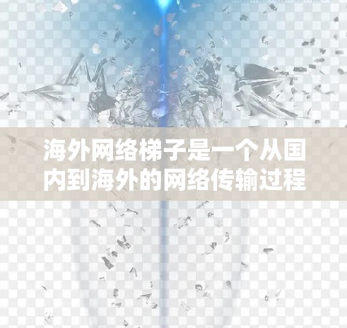 海外网络梯子是一个从国内到海外的网络传输过程，旨在通过互联网或本地设备访问国外的服务器、网站或数据。以下是该概念的详细介绍