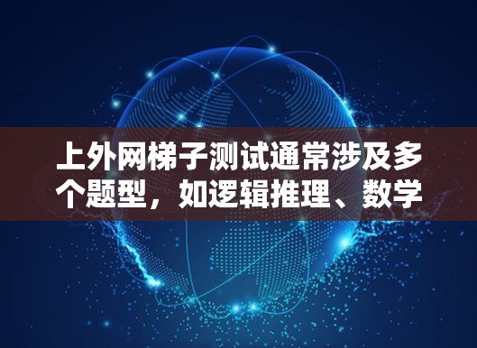 上外网梯子测试通常涉及多个题型，如逻辑推理、数学题、文字理解题和图形推理题。以下是针对每个题型的详细解答和建议