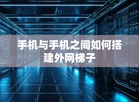 手机与手机之间如何搭建外网梯子