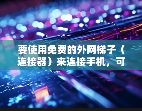 要使用免费的外网梯子（连接器）来连接手机，可以按照以下步骤操作
