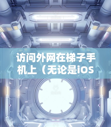 访问外网在梯子手机上（无论是iOS设备的iPhone或iPad，还是Android设备的iPad）的方法如下