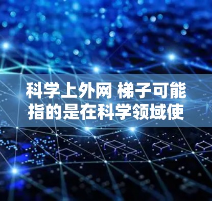 科学上外网 梯子可能指的是在科学领域使用梯子作为工具或装置。梯子在科学中可能用于以下几个方面